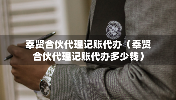奉賢合伙代理記賬代辦（奉賢合伙代理記賬代辦多少錢）