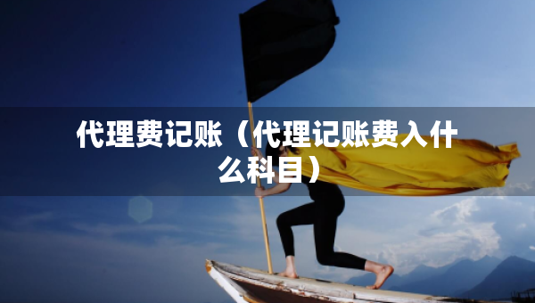 代理費記賬（代理記賬費入什么科目）
