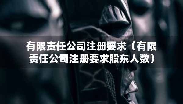 有限責(zé)任公司注冊要求（有限責(zé)任公司注冊要求股東人數(shù)）