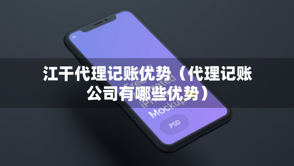 江干代理記賬優(yōu)勢（代理記賬公司有哪些優(yōu)勢）