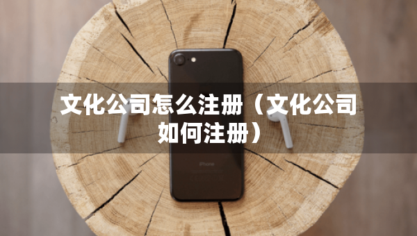 文化公司怎么注冊(cè)（文化公司如何注冊(cè)）