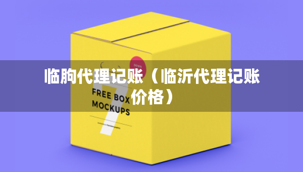 臨朐代理記賬（臨沂代理記賬價(jià)格）