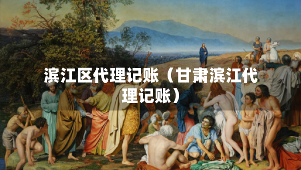 濱江區(qū)代理記賬（甘肅濱江代理記賬）