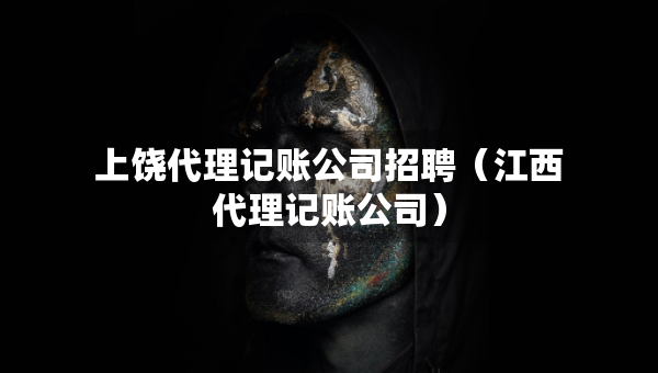 上饒代理記賬公司招聘（江西代理記賬公司）