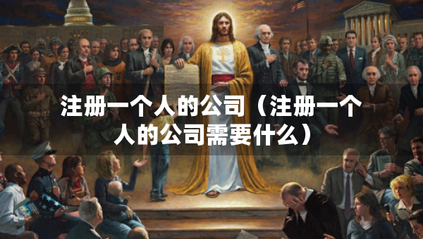 注冊(cè)一個(gè)人的公司（注冊(cè)一個(gè)人的公司需要什么）
