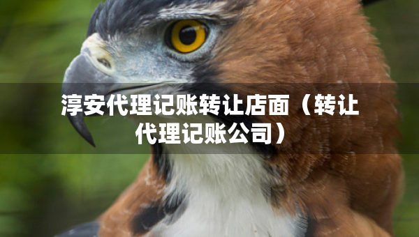 淳安代理記賬轉讓店面（轉讓代理記賬公司）