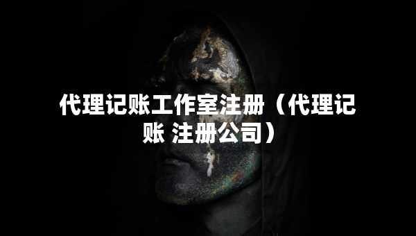 代理記賬工作室注冊（代理記賬 注冊公司）