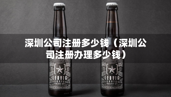 深圳公司注冊(cè)多少錢（深圳公司注冊(cè)辦理多少錢）