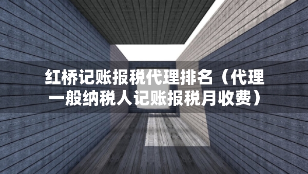 紅橋記賬報稅代理排名（代理一般納稅人記賬報稅月收費）
