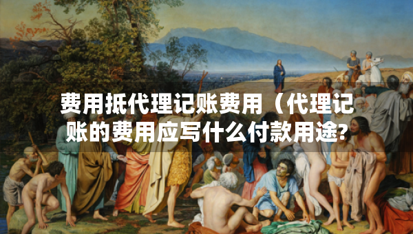 費用抵代理記賬費用（代理記賬的費用應(yīng)寫什么付款用途?）