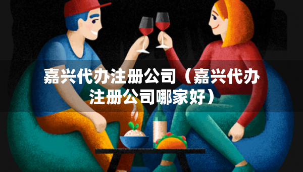 嘉興代辦注冊(cè)公司（嘉興代辦注冊(cè)公司哪家好）