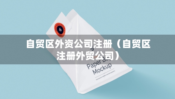 自貿(mào)區(qū)外資公司注冊(cè)（自貿(mào)區(qū)注冊(cè)外貿(mào)公司）