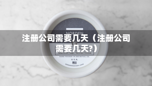 注冊公司需要幾天（注冊公司需要幾天?）