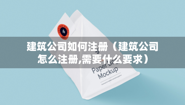 建筑公司如何注冊（建筑公司怎么注冊,需要什么要求）