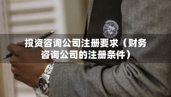 投資咨詢公司注冊要求（財(cái)務(wù)咨詢公司的注冊條件）