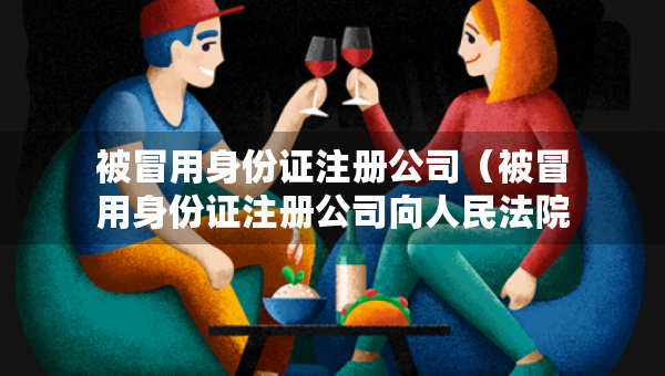 被冒用身份證注冊(cè)公司（被冒用身份證注冊(cè)公司向人民法院訴訟費(fèi)用）