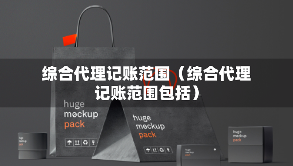綜合代理記賬范圍（綜合代理記賬范圍包括）
