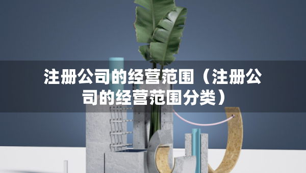 注冊(cè)公司的經(jīng)營(yíng)范圍（注冊(cè)公司的經(jīng)營(yíng)范圍分類）