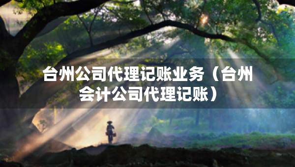 臺州公司代理記賬業(yè)務（臺州會計公司代理記賬）