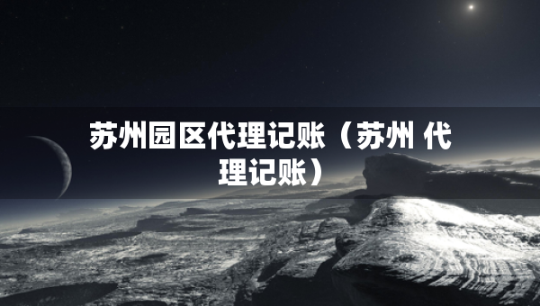 蘇州園區(qū)代理記賬（蘇州 代理記賬）