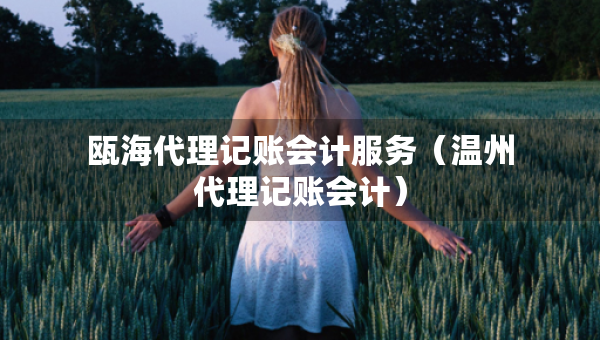 甌海代理記賬會(huì)計(jì)服務(wù)（溫州代理記賬會(huì)計(jì)）