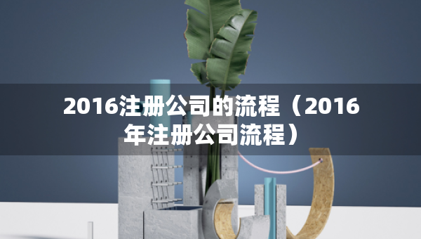 2016注冊(cè)公司的流程（2016年注冊(cè)公司流程）