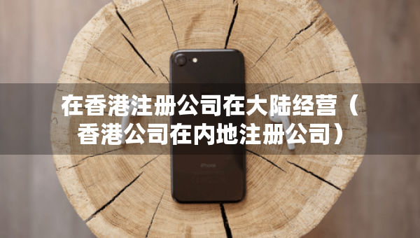 在香港注冊公司在大陸經(jīng)營（香港公司在內(nèi)地注冊公司）