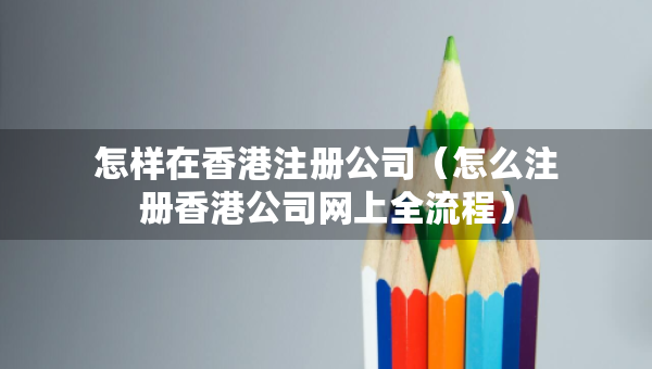 怎樣在香港注冊公司（怎么注冊香港公司網(wǎng)上全流程）
