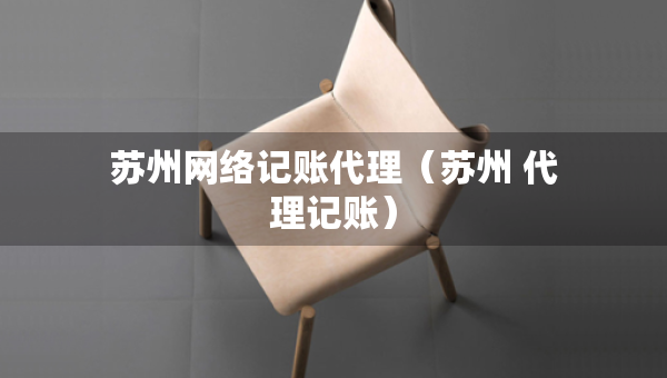 蘇州網(wǎng)絡(luò)記賬代理（蘇州 代理記賬）