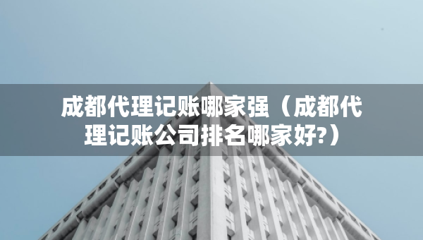 成都代理記賬哪家強（成都代理記賬公司排名哪家好?）