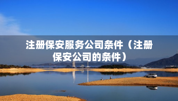注冊(cè)保安服務(wù)公司條件（注冊(cè)保安公司的條件）