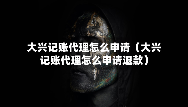 大興記賬代理怎么申請(qǐng)（大興記賬代理怎么申請(qǐng)退款）