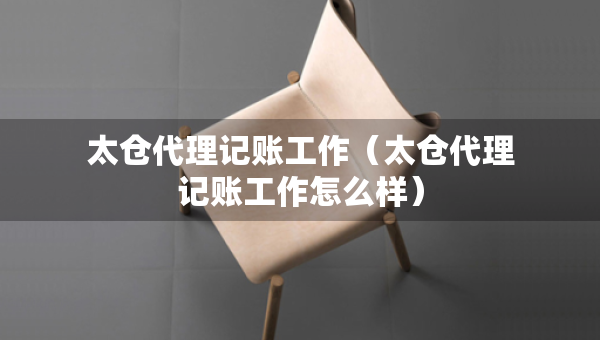 太倉代理記賬工作（太倉代理記賬工作怎么樣）
