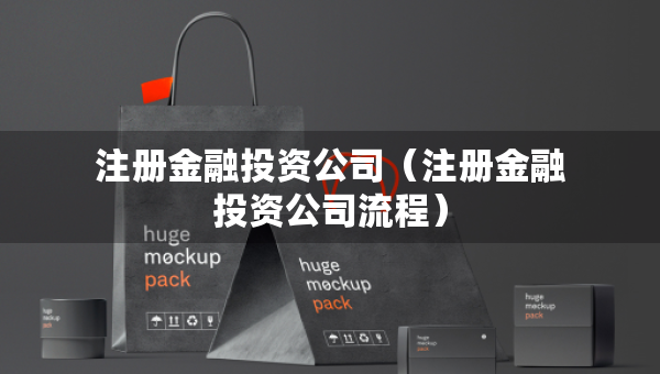 注冊(cè)金融投資公司（注冊(cè)金融投資公司流程）