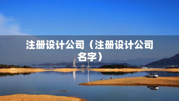 注冊(cè)設(shè)計(jì)公司（注冊(cè)設(shè)計(jì)公司名字）