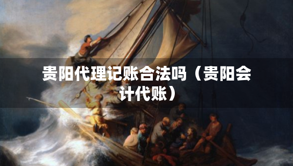 貴陽代理記賬合法嗎（貴陽會(huì)計(jì)代賬）