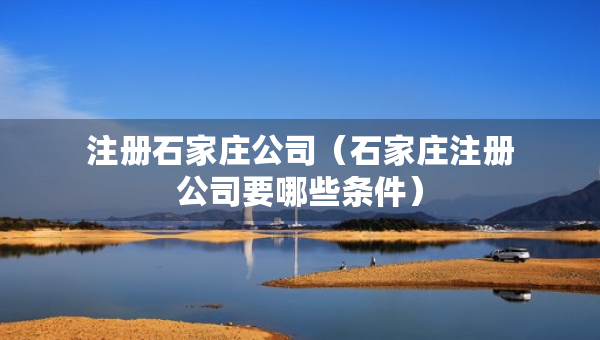 注冊(cè)石家莊公司（石家莊注冊(cè)公司要哪些條件）