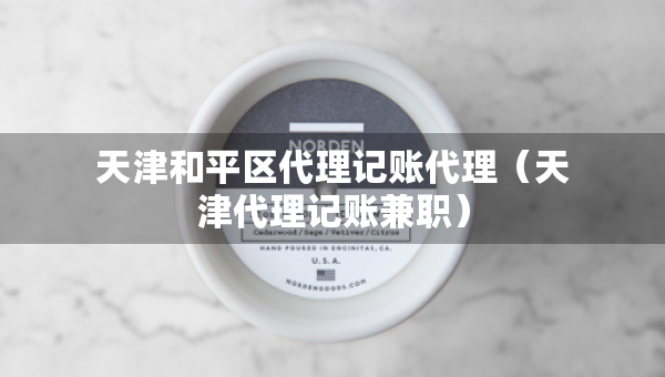 天津和平區(qū)代理記賬代理（天津代理記賬兼職）