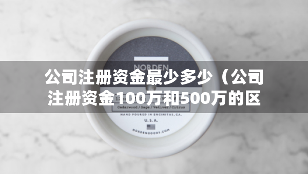 公司注冊(cè)資金最少多少（公司注冊(cè)資金100萬和500萬的區(qū)別）