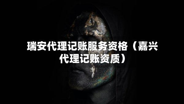 瑞安代理記賬服務(wù)資格（嘉興代理記賬資質(zhì)）