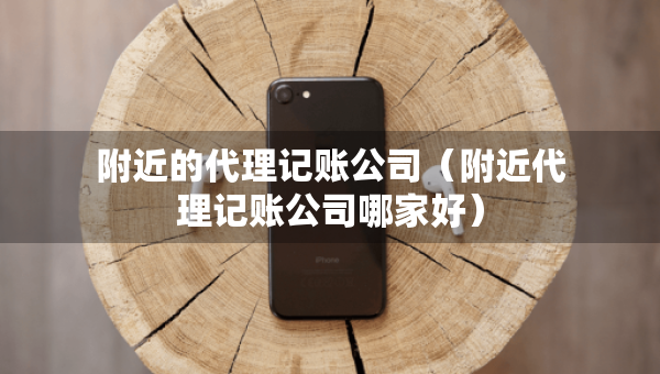 附近的代理記賬公司（附近代理記賬公司哪家好）