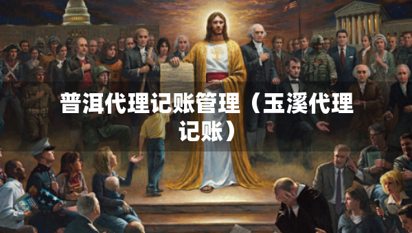 普洱代理記賬管理（玉溪代理記賬）