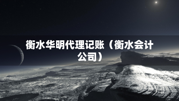 衡水華明代理記賬（衡水會計公司）