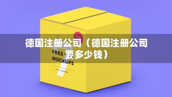 德國(guó)注冊(cè)公司（德國(guó)注冊(cè)公司要多少錢）
