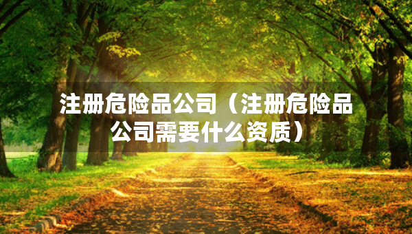 注冊(cè)危險(xiǎn)品公司（注冊(cè)危險(xiǎn)品公司需要什么資質(zhì)）