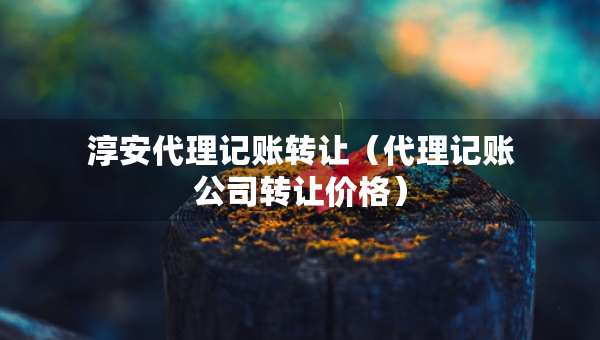 淳安代理記賬轉讓（代理記賬公司轉讓價格）