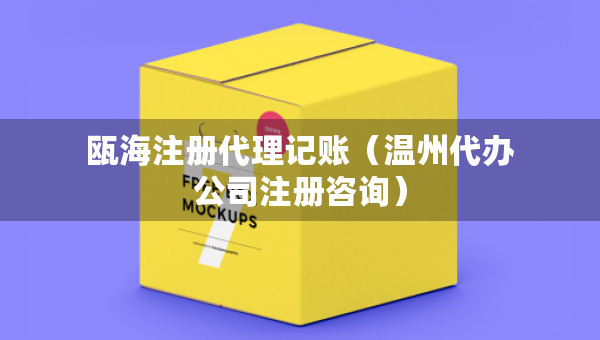 甌海注冊代理記賬（溫州代辦公司注冊咨詢）
