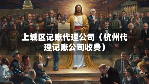 上城區(qū)記賬代理公司（杭州代理記賬公司收費）