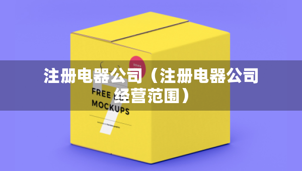注冊(cè)電器公司（注冊(cè)電器公司經(jīng)營(yíng)范圍）