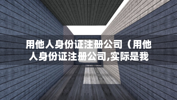 用他人身份證注冊公司（用他人身份證注冊公司,實際是我在運作）